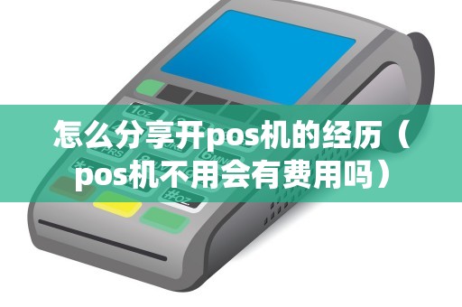 怎么分享開pos機(jī)的經(jīng)歷（pos機(jī)不用會(huì)有費(fèi)用嗎）